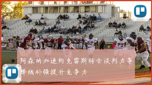 阿森纳加速约克雷斯转会谈判力争锋线补强提升竞争力