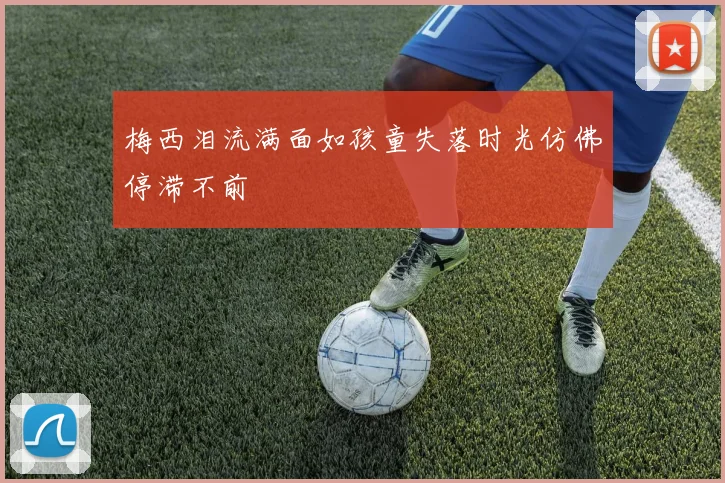 梅西泪流满面如孩童失落时光仿佛停滞不前