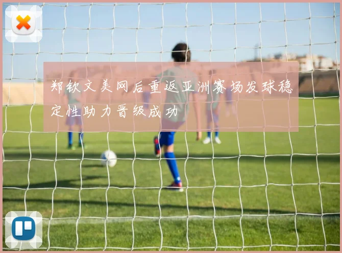 郑钦文美网后重返亚洲赛场发球稳定性助力晋级成功