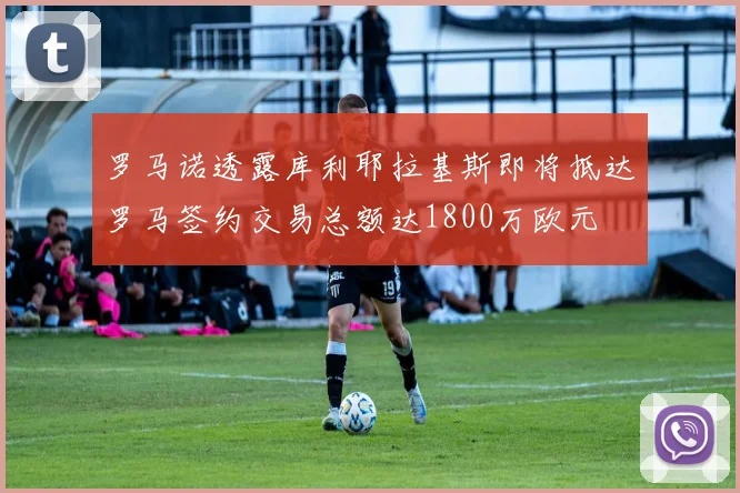 罗马诺透露库利耶拉基斯即将抵达罗马签约交易总额达1800万欧元