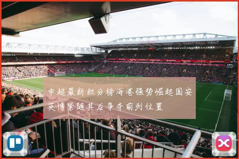 中超最新积分榜海港强势崛起国安英博紧随其后争夺前列位置