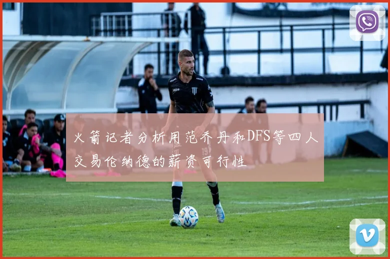 火箭记者分析用范乔丹和DFS等四人交易伦纳德的薪资可行性