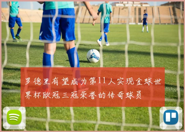罗德里有望成为第11人实现金球世界杯欧冠三冠荣誉的传奇球员