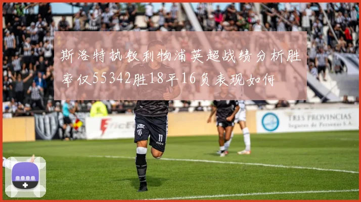 斯洛特执教利物浦英超战绩分析胜率仅55342胜18平16负表现如何