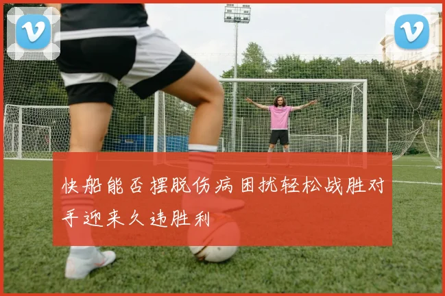 快船能否摆脱伤病困扰轻松战胜对手迎来久违胜利