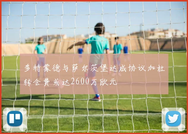 多特蒙德与萨尔茨堡达成协议加杜转会费或达2600万欧元