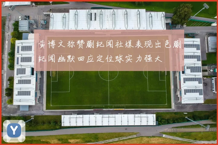 黄博文称赞蒯纪闻社媒表现出色蒯纪闻幽默回应定位球实力强大