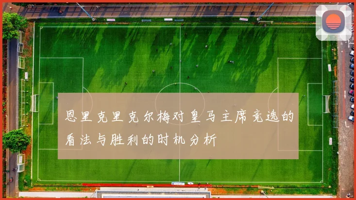恩里克里克尔梅对皇马主席竞选的看法与胜利的时机分析