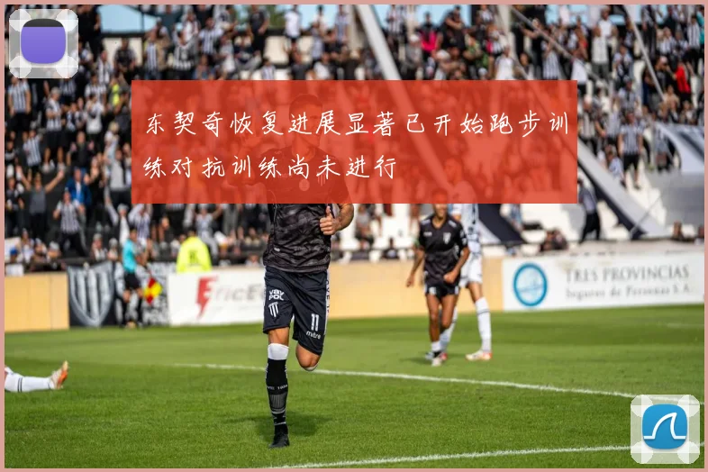 东契奇恢复进展显著已开始跑步训练对抗训练尚未进行