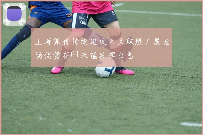 上海凭借持续进攻火力取胜广厦后场优势在G1未能发挥出色