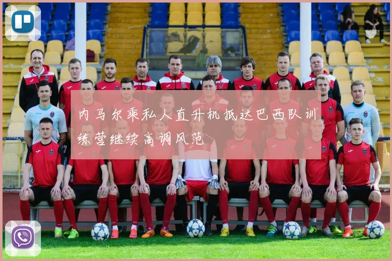 内马尔乘私人直升机抵达巴西队训练营继续高调风范