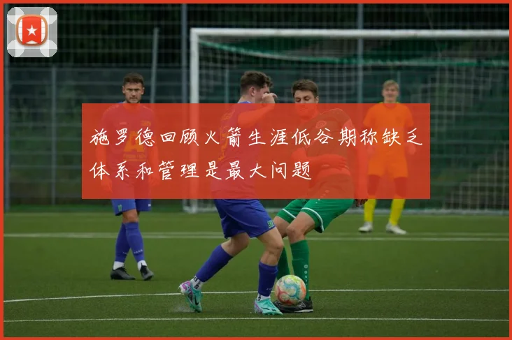 施罗德回顾火箭生涯低谷期称缺乏体系和管理是最大问题