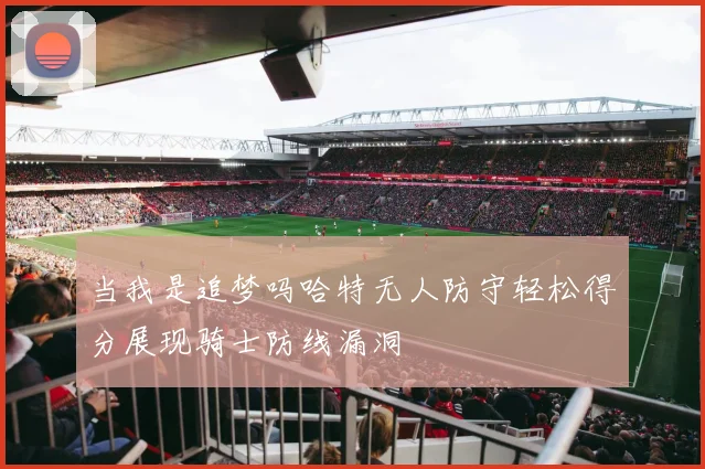 当我是追梦吗哈特无人防守轻松得分展现骑士防线漏洞