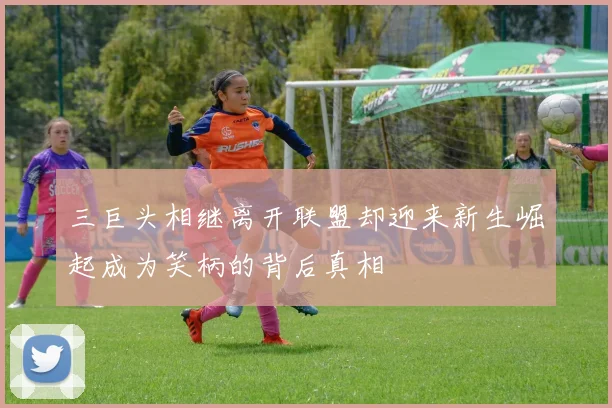 三巨头相继离开联盟却迎来新生崛起成为笑柄的背后真相