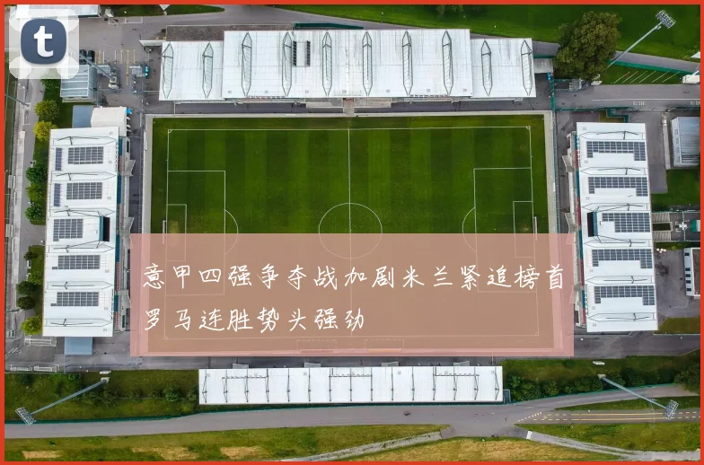 意甲四强争夺战加剧米兰紧追榜首罗马连胜势头强劲
