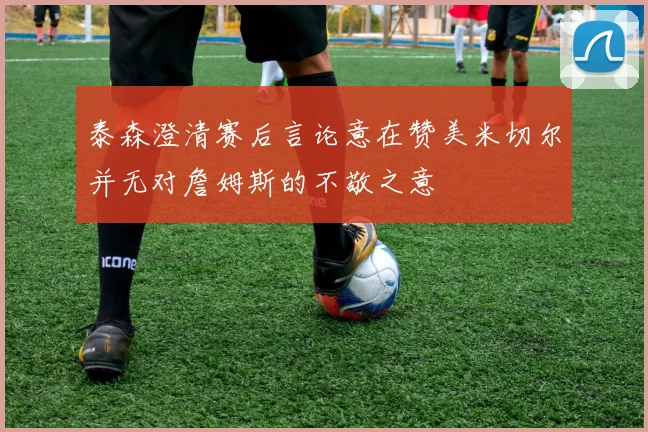 泰森澄清赛后言论意在赞美米切尔并无对詹姆斯的不敬之意