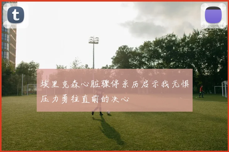 埃里克森心脏骤停亲历启示我无惧压力勇往直前的决心