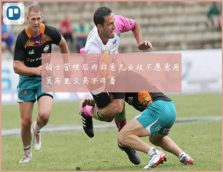 骑士管理层内部意见分歧不愿意用莫布里交易字母哥