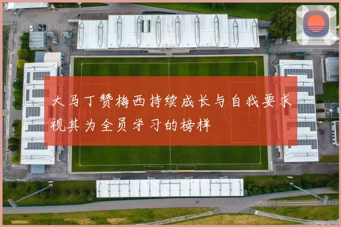 大马丁赞梅西持续成长与自我要求视其为全员学习的榜样