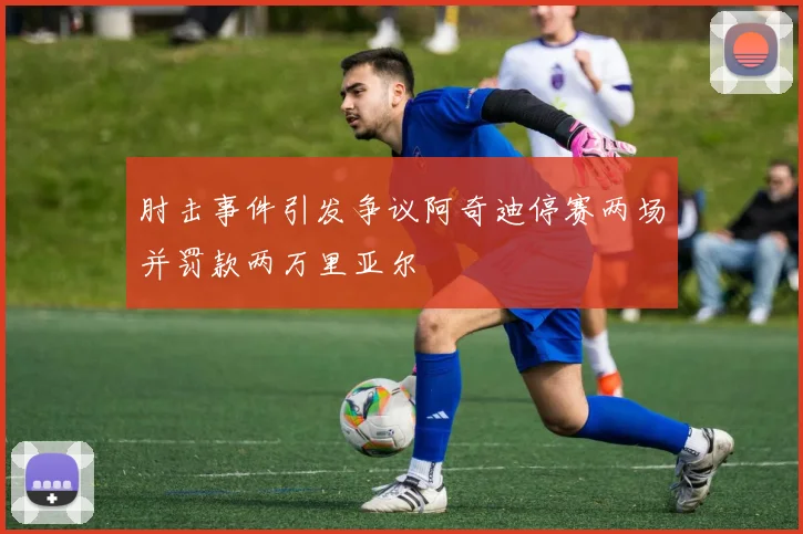 肘击事件引发争议阿奇迪停赛两场并罚款两万里亚尔