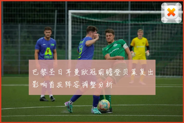 巴黎圣日耳曼欧冠前瞻登贝莱复出影响首发阵容调整分析