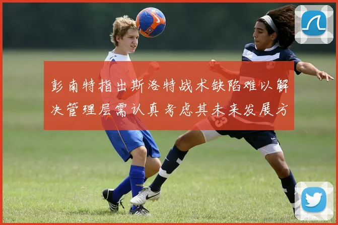 彭南特指出斯洛特战术缺陷难以解决管理层需认真考虑其未来发展方向