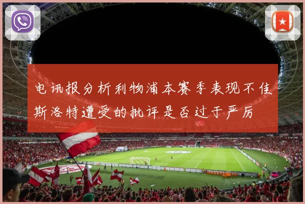电讯报分析利物浦本赛季表现不佳斯洛特遭受的批评是否过于严厉