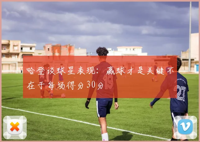 哈登谈球星表现：赢球才是关键不在于每场得分30分