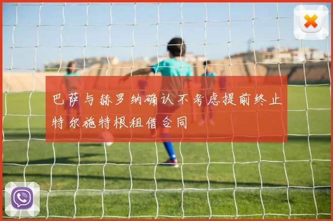 巴萨与赫罗纳确认不考虑提前终止特尔施特根租借合同