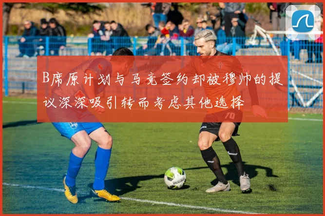 B席原计划与马竞签约却被穆帅的提议深深吸引转而考虑其他选择