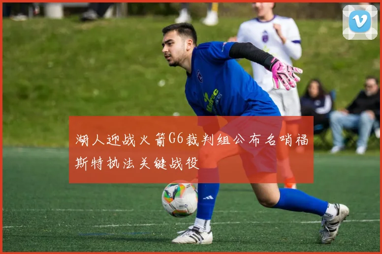 湖人迎战火箭G6裁判组公布名哨福斯特执法关键战役