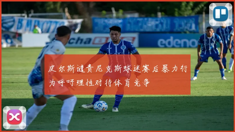 皮尔斯谴责尼克斯球迷赛后暴力行为呼吁理性对待体育竞争