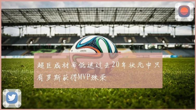 超巨成材率低迷过去20年状元中只有罗斯获得MVP殊荣