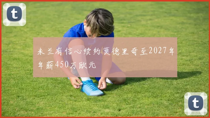 米兰有信心续约莫德里奇至2027年年薪450万欧元