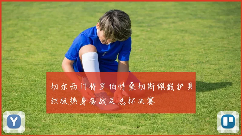 切尔西门将罗伯特桑切斯佩戴护具积极热身备战足总杯决赛