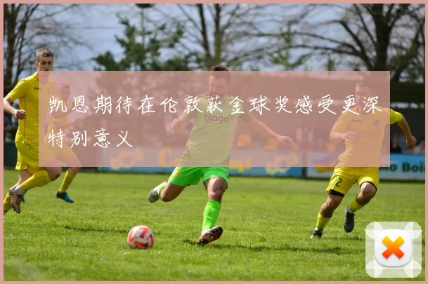 凯恩期待在伦敦获金球奖感受更深特别意义