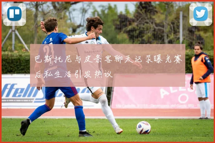 巴斯托尼与皮条客聊天记录曝光赛后私生活引发热议