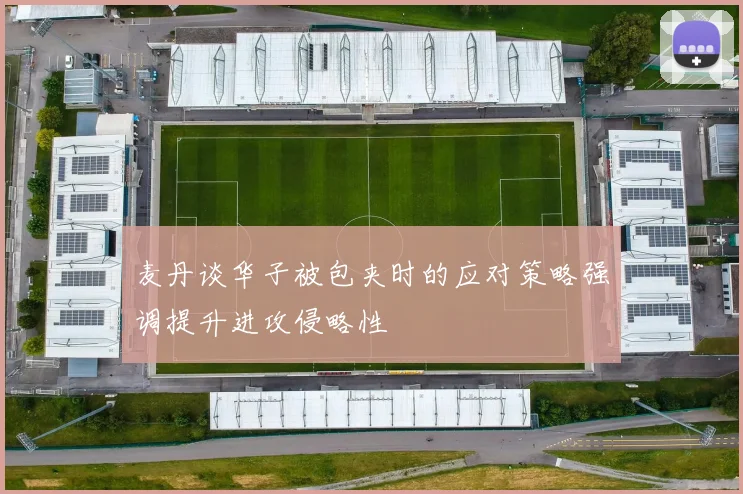 麦丹谈华子被包夹时的应对策略强调提升进攻侵略性