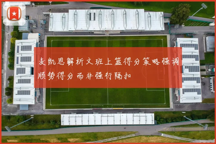 麦凯恩解析文班上篮得分策略强调顺势得分而非强行隔扣