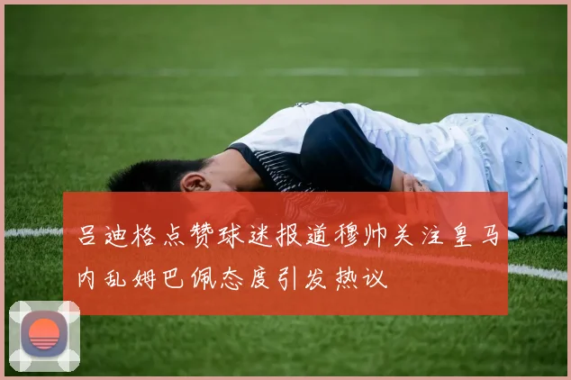 吕迪格点赞球迷报道穆帅关注皇马内乱姆巴佩态度引发热议