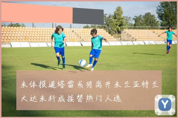 米体报道塔雷或将离开米兰亚特兰大达米科成接替热门人选
